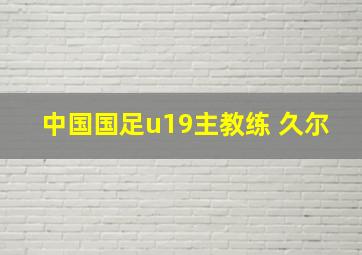 中国国足u19主教练 久尔